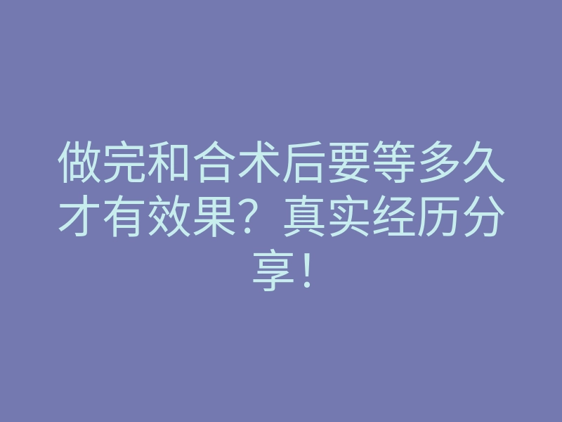 做完和合术后要等多久才有效果?真实经历分享!