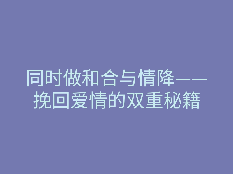 同时做和合与情降——挽回爱情的双重秘籍
