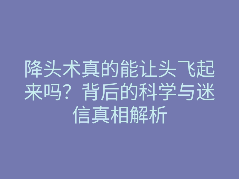降头术真的能让头飞起来吗?背后的科学与迷信真相解析
