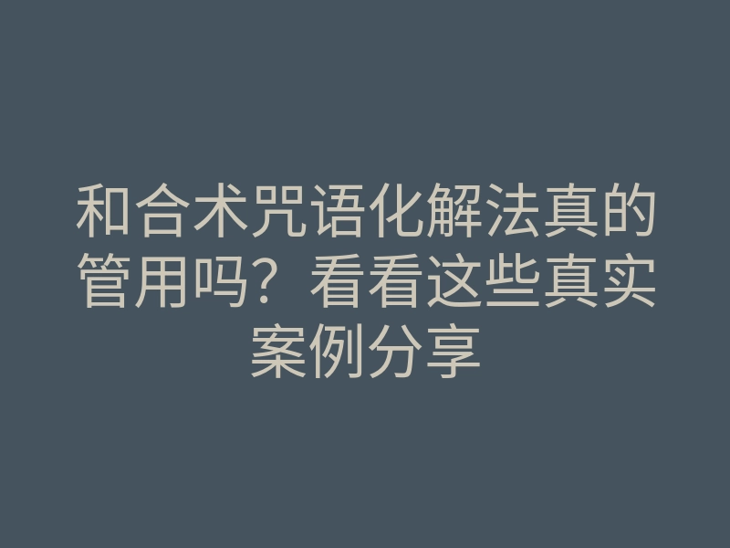 和合术咒语化解法真的管用吗?看看这些真实案例分享