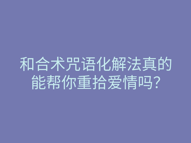 和合术咒语化解法真的能帮你重拾爱情吗?