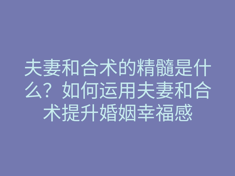 夫妻和合术的精髓是什么?如何运用夫妻和合术提升婚姻幸福感