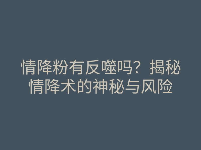 情降粉有反噬吗？揭秘情降术的神秘与风险