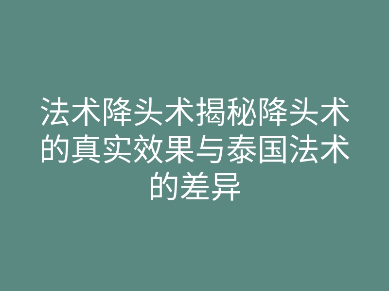 法术降头术揭秘降头术的真实效果与泰国法术的差异