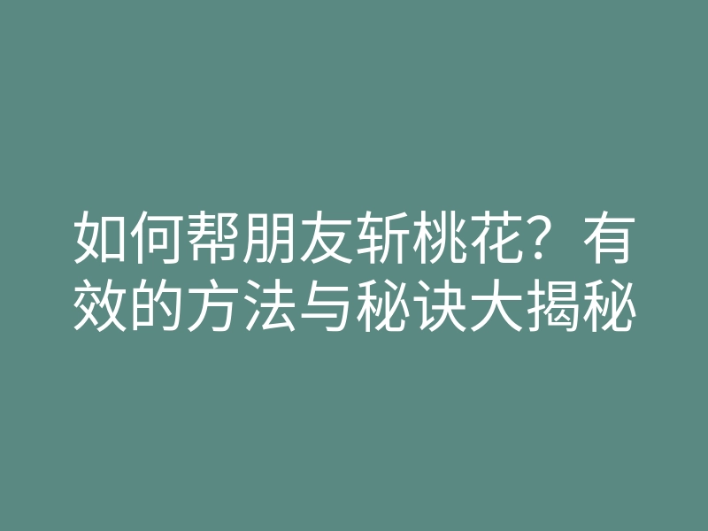 如何帮朋友斩桃花?有效的方法与秘诀大揭秘