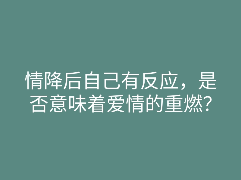 情降后自己有反应,是否意味着爱情的重燃?