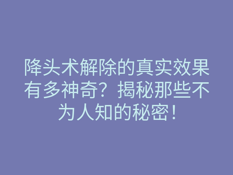 降头术解除的真实效果有多神奇？揭秘那些不为人知的秘密！