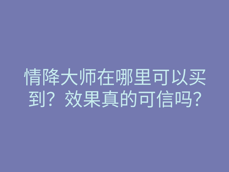 情降大师在哪里可以买到?效果真的可信吗?