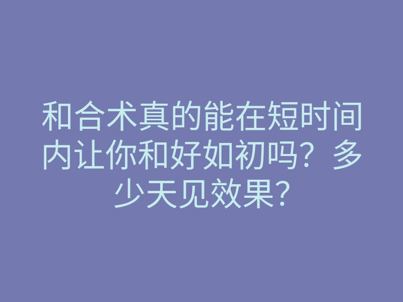 和合术真的能在短时间内让你和好如初吗?多少天见效果?