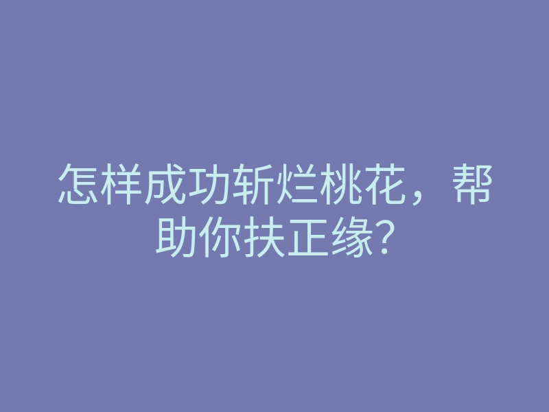怎样成功斩烂桃花,帮助你扶正缘?