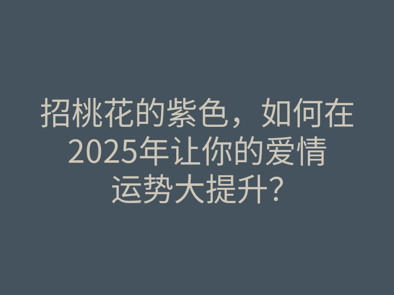 招桃花的紫色,如何在2025年让你的爱情运势大提升?