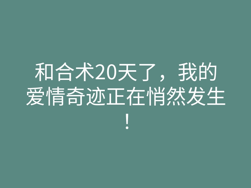 和合术20天了，我的爱情奇迹正在悄然发生！