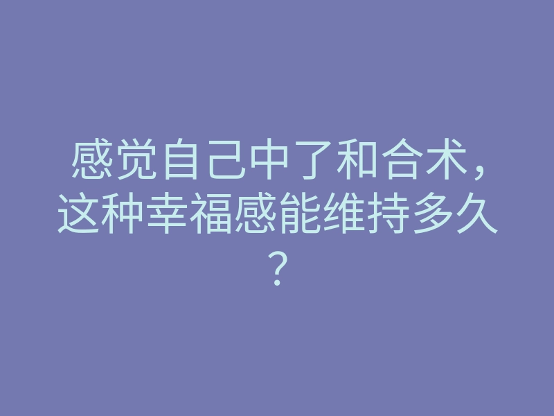 感觉自己中了和合术,这种幸福感能维持多久?