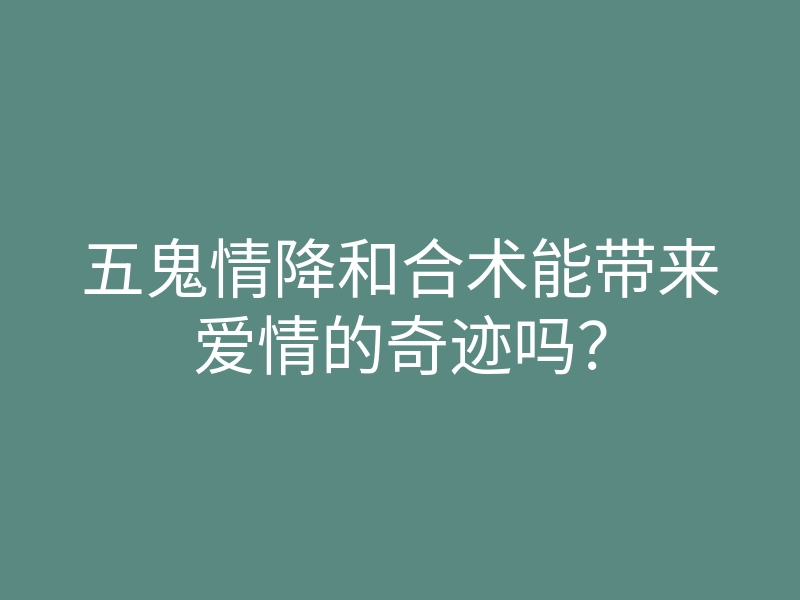 五鬼情降和合术能带来爱情的奇迹吗?