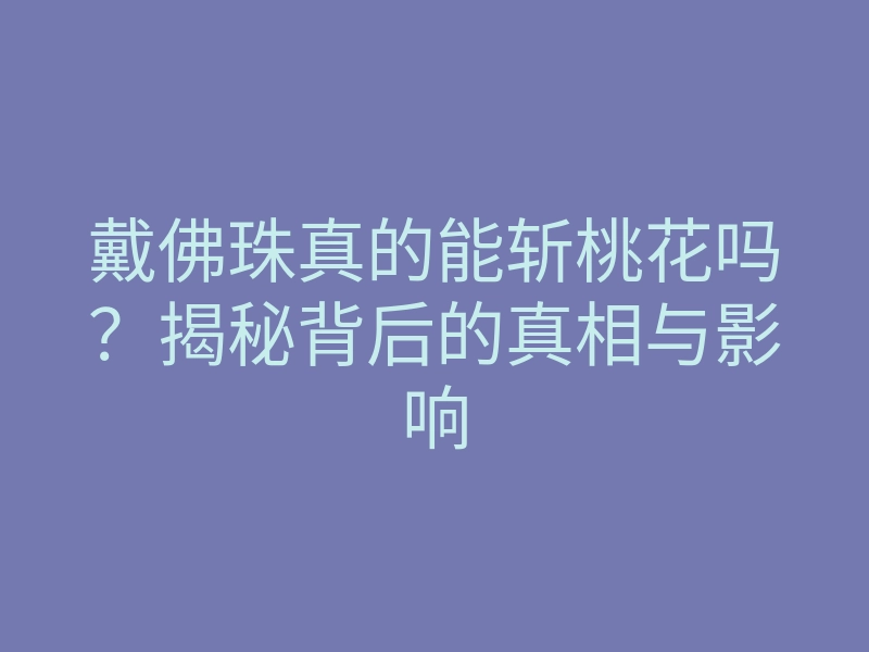戴佛珠真的能斩桃花吗?揭秘背后的真相与影响