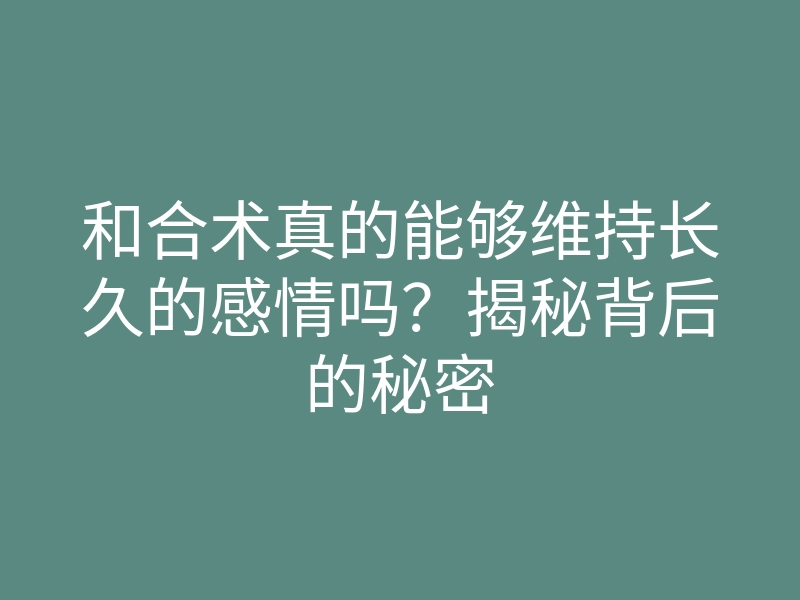 和合术真的能够维持长久的感情吗?揭秘背后的秘密