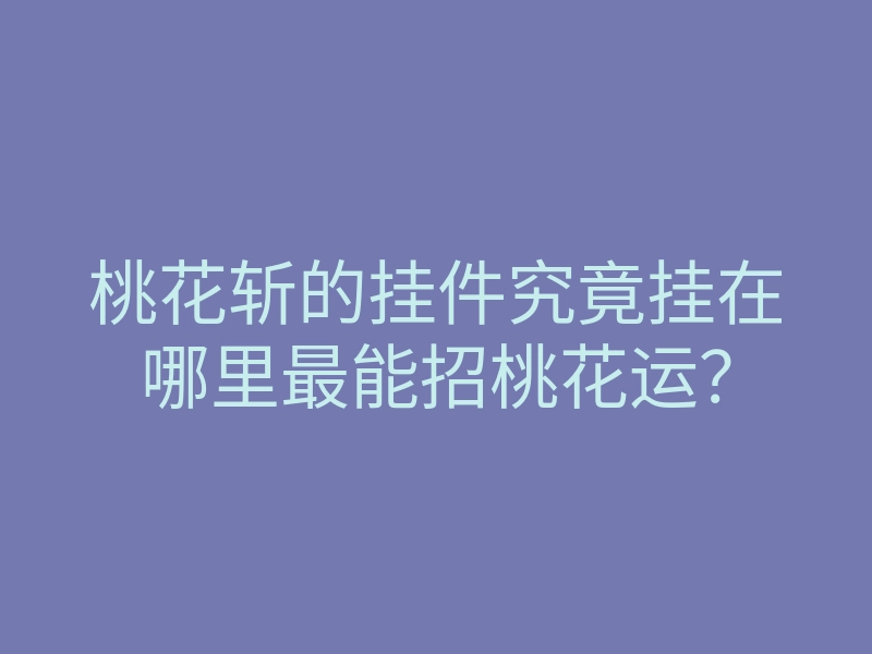 桃花斩的挂件究竟挂在哪里最能招桃花运?