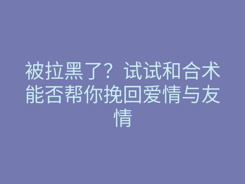被拉黑了?试试和合术能否帮你挽回爱情与友情