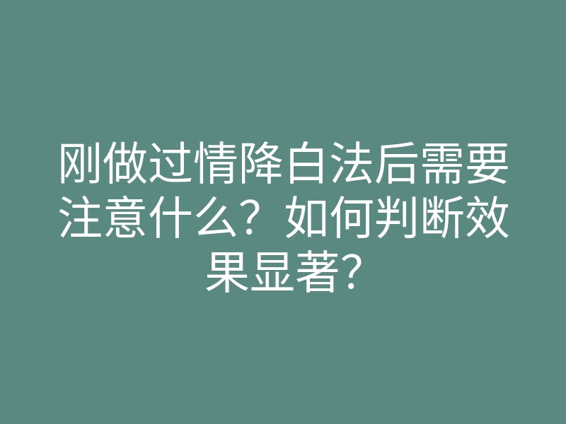 刚做过情降白法后需要注意什么?如何判断效果显著?