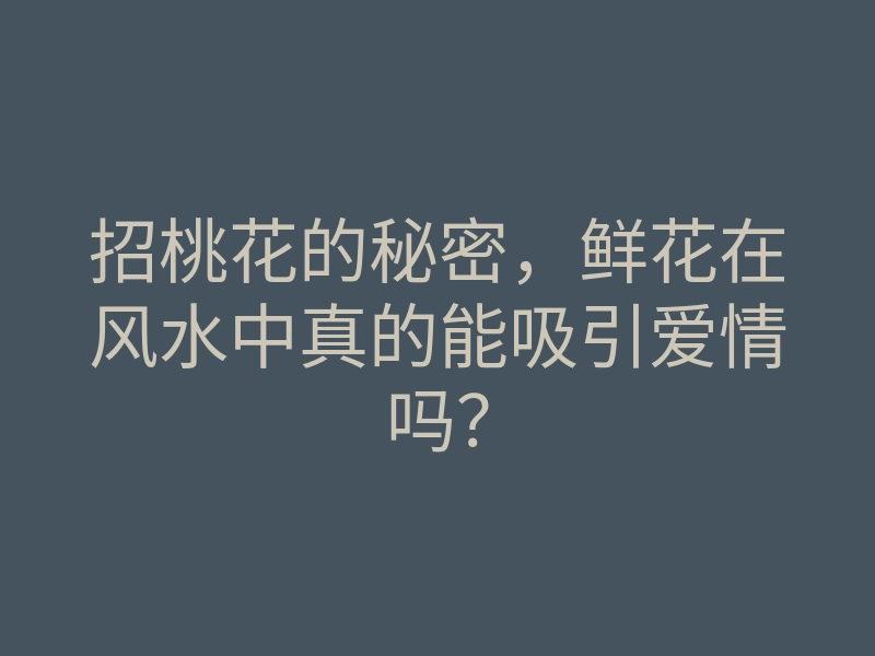 招桃花的秘密,鲜花在风水中真的能吸引爱情吗?