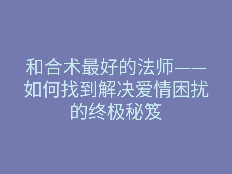 和合术最好的法师——如何找到解决爱情困扰的终极秘笈