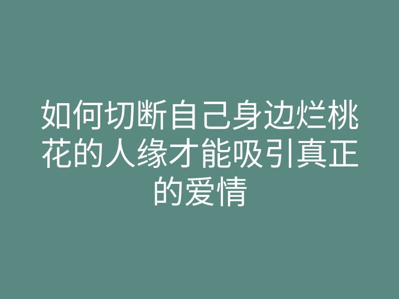 如何切断自己身边烂桃花的人缘才能吸引真正的爱情