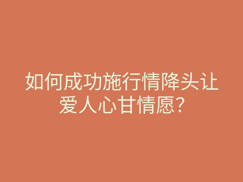 如何成功施行情降头让爱人心甘情愿？
