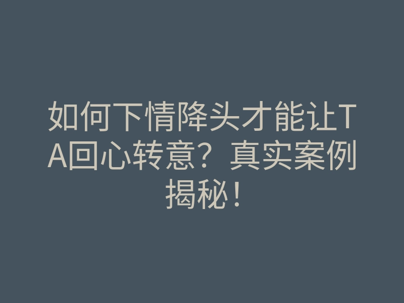 如何下情降头才能让TA回心转意？真实案例揭秘！