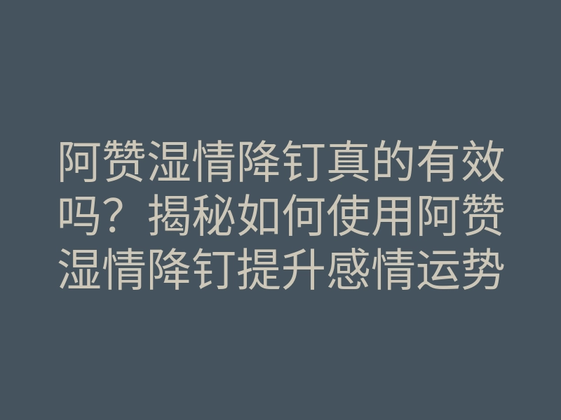 阿赞湿情降钉真的有效吗?揭秘如何使用阿赞湿情降钉提升感情运势的方法