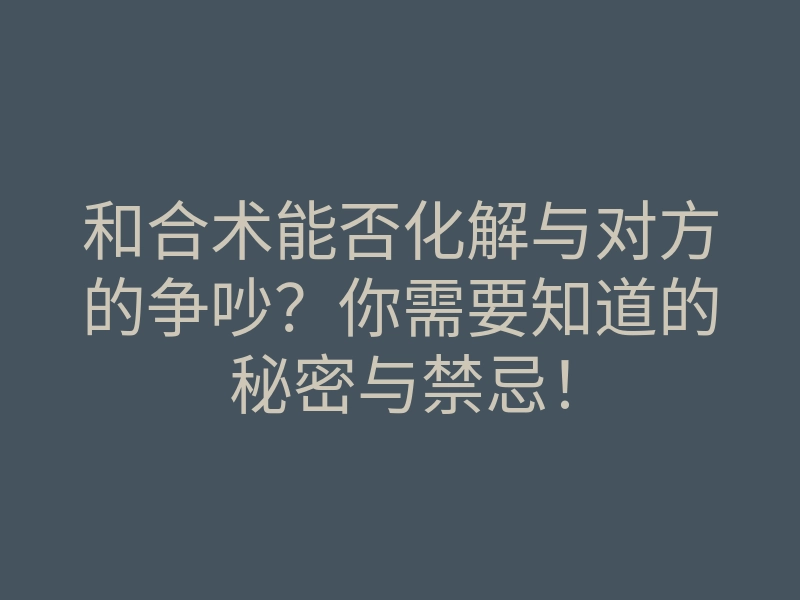 和合术能否化解与对方的争吵?你需要知道的秘密与禁忌!