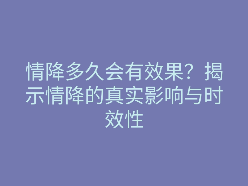 情降多久会有效果?揭示情降的真实影响与时效性