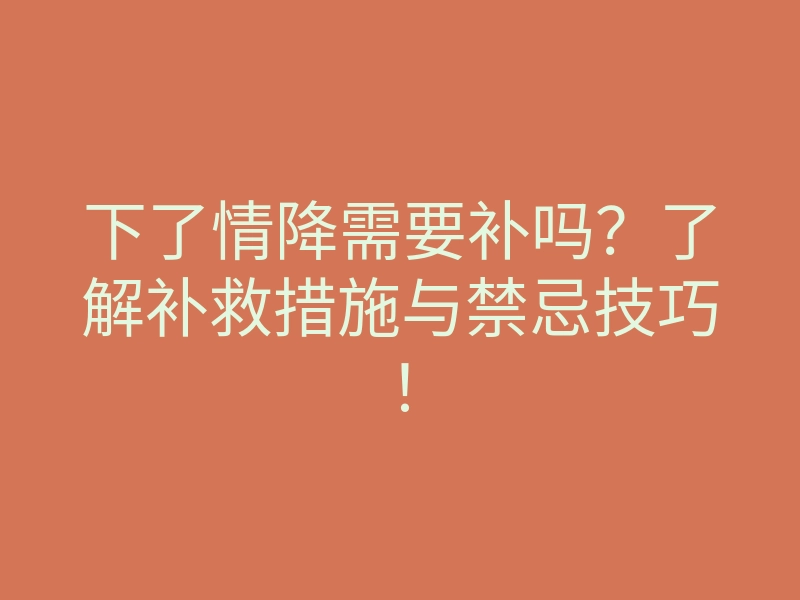 下了情降需要补吗?了解补救措施与禁忌技巧!