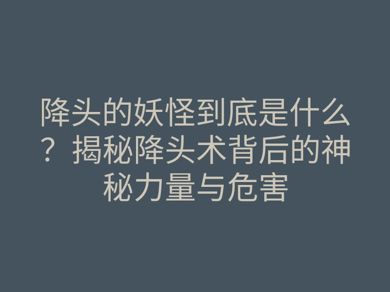降头的妖怪到底是什么?揭秘降头术背后的神秘力量与危害