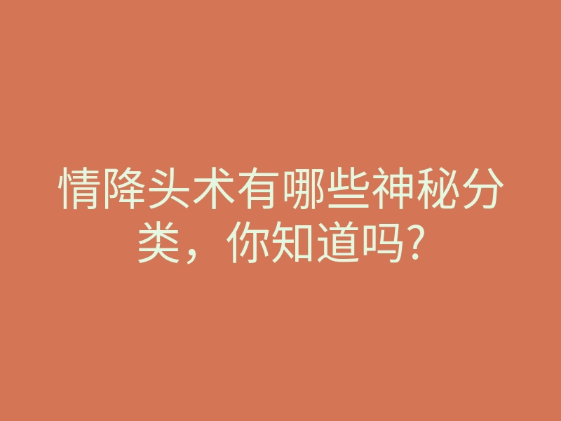 情降头术有哪些神秘分类,你知道吗?