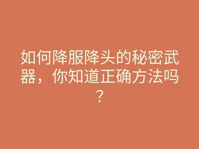 如何降服降头的秘密武器,你知道正确方法吗?