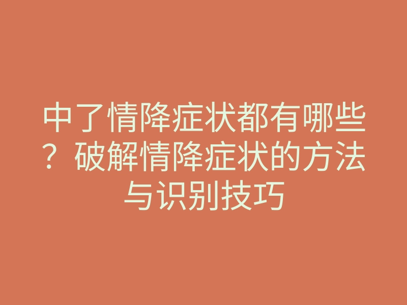 中了情降症状都有哪些?破解情降症状的方法与识别技巧