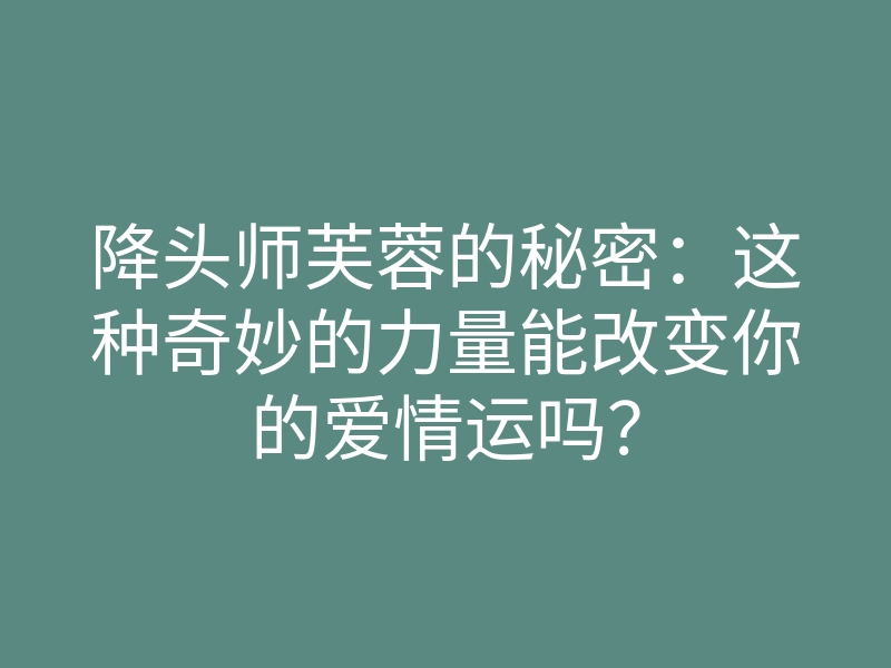 降头师芙蓉的秘密:这种奇妙的力量能改变你的爱情运吗?
