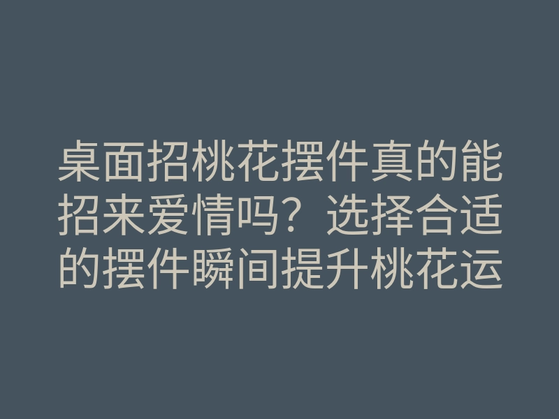 桌面招桃花摆件真的能招来爱情吗?选择合适的摆件瞬间提升桃花运的方法