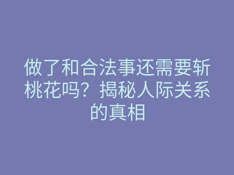 做了和合法事还需要斩桃花吗?揭秘人际关系的真相