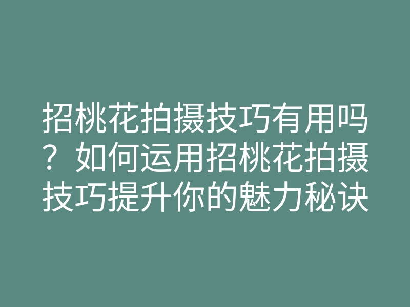 招桃花拍摄技巧有用吗?如何运用招桃花拍摄技巧提升你的魅力秘诀
