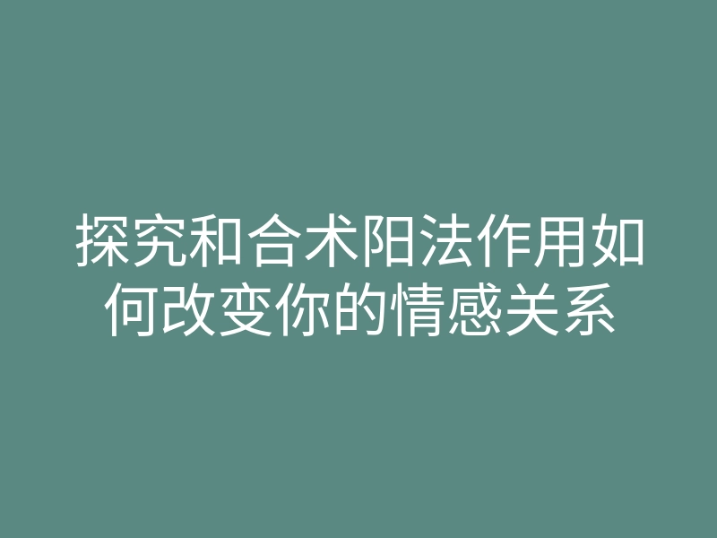探究和合术阳法作用如何改变你的情感关系