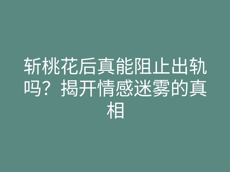 斩桃花后真能阻止出轨吗?揭开情感迷雾的真相
