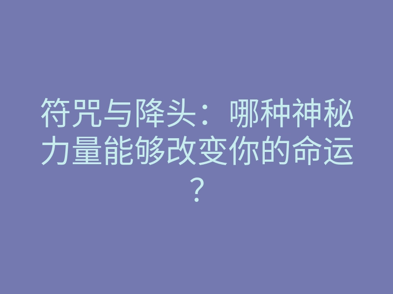符咒与降头：哪种神秘力量能够改变你的命运？
