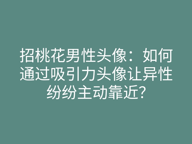 招桃花男性头像:如何通过吸引力头像让异性纷纷主动靠近?