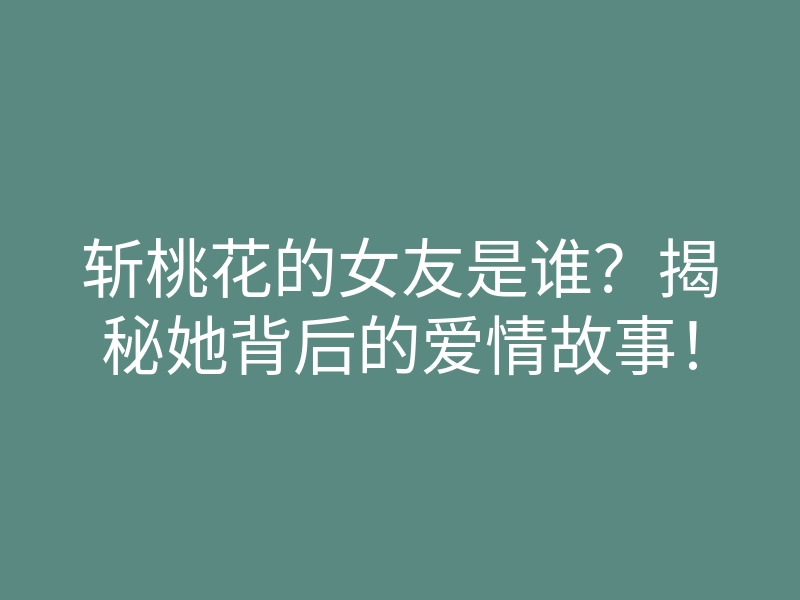 斩桃花的女友是谁?揭秘她背后的爱情故事!