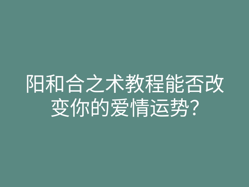 阳和合之术教程能否改变你的爱情运势?