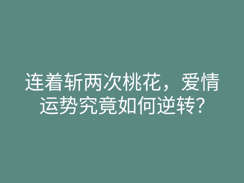 连着斩两次桃花,爱情运势究竟如何逆转?