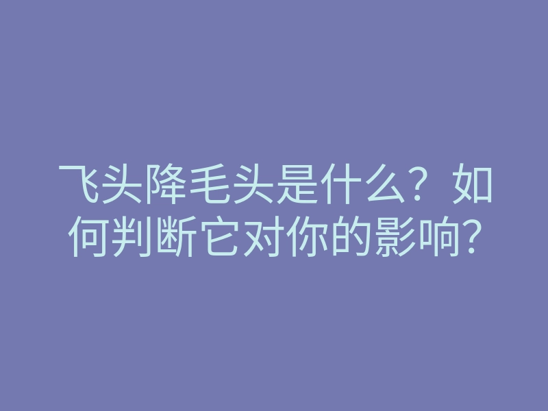 飞头降毛头是什么?如何判断它对你的影响?