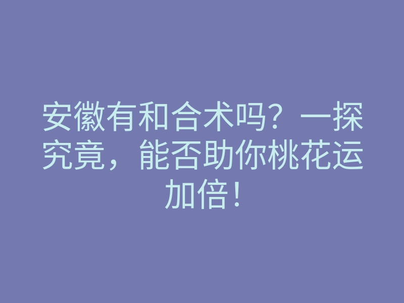 安徽有和合术吗?一探究竟,能否助你桃花运加倍!