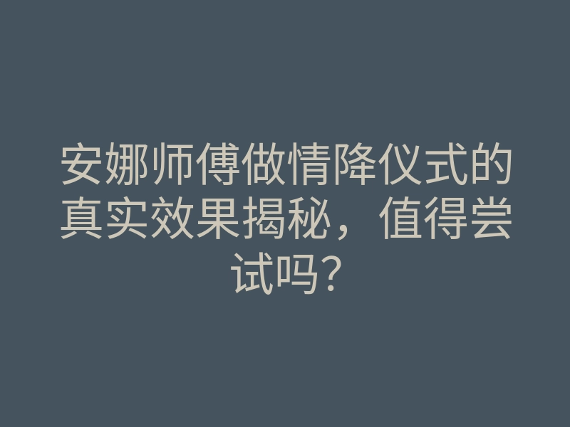 安娜师傅做情降仪式的真实效果揭秘,值得尝试吗?